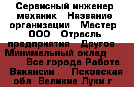 Сервисный инженер-механик › Название организации ­ Мастер, ООО › Отрасль предприятия ­ Другое › Минимальный оклад ­ 70 000 - Все города Работа » Вакансии   . Псковская обл.,Великие Луки г.